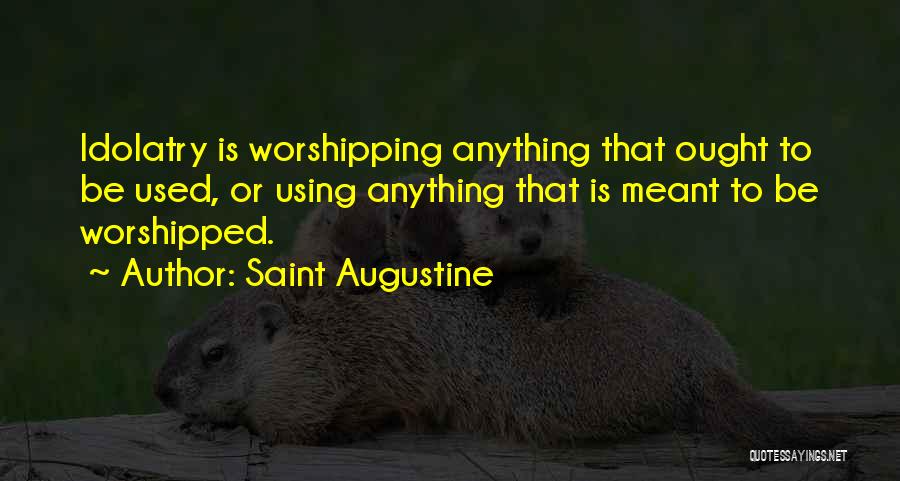 Saint Augustine Quotes: Idolatry Is Worshipping Anything That Ought To Be Used, Or Using Anything That Is Meant To Be Worshipped.