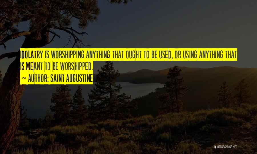 Saint Augustine Quotes: Idolatry Is Worshipping Anything That Ought To Be Used, Or Using Anything That Is Meant To Be Worshipped.