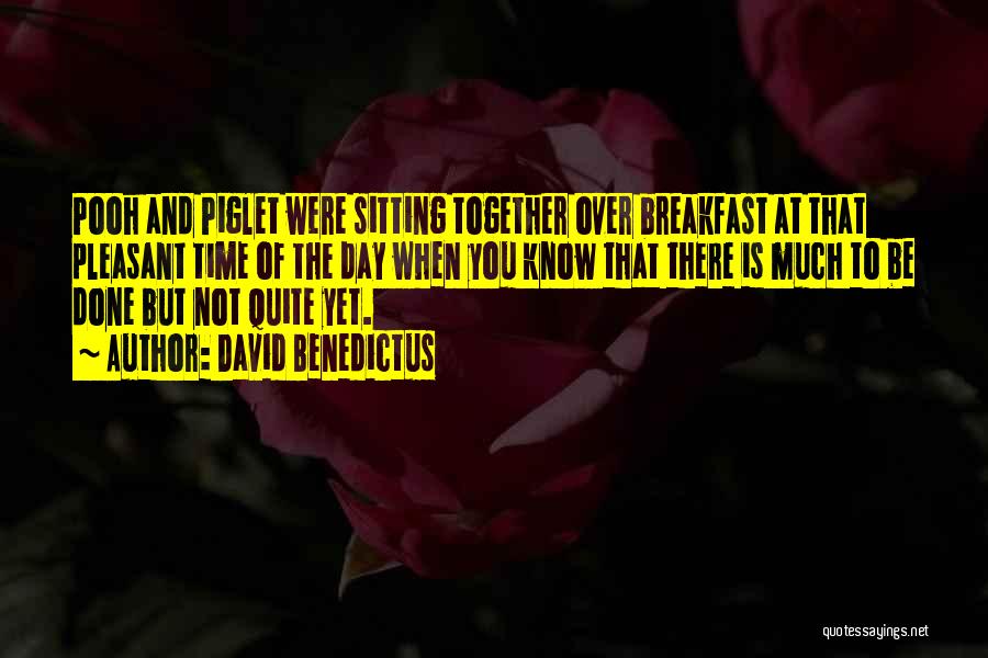 David Benedictus Quotes: Pooh And Piglet Were Sitting Together Over Breakfast At That Pleasant Time Of The Day When You Know That There