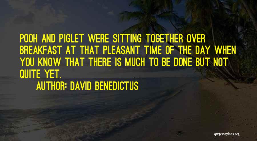 David Benedictus Quotes: Pooh And Piglet Were Sitting Together Over Breakfast At That Pleasant Time Of The Day When You Know That There