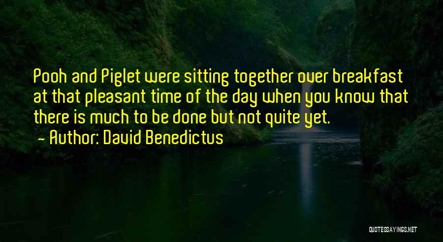 David Benedictus Quotes: Pooh And Piglet Were Sitting Together Over Breakfast At That Pleasant Time Of The Day When You Know That There