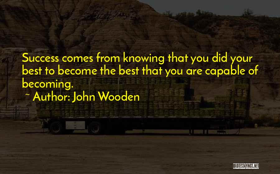 John Wooden Quotes: Success Comes From Knowing That You Did Your Best To Become The Best That You Are Capable Of Becoming.