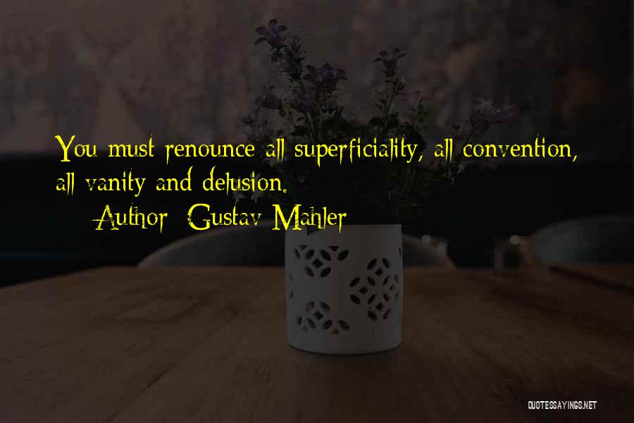 Gustav Mahler Quotes: You Must Renounce All Superficiality, All Convention, All Vanity And Delusion.