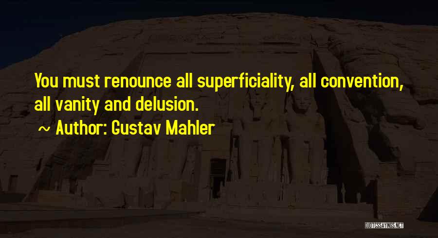 Gustav Mahler Quotes: You Must Renounce All Superficiality, All Convention, All Vanity And Delusion.