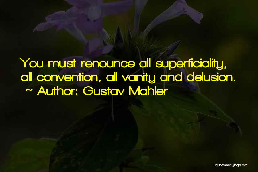 Gustav Mahler Quotes: You Must Renounce All Superficiality, All Convention, All Vanity And Delusion.