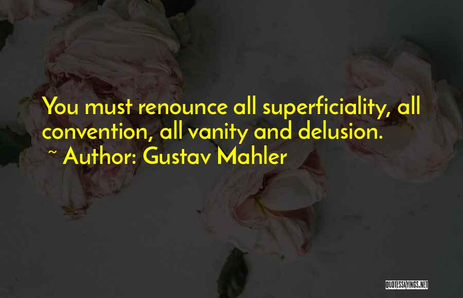 Gustav Mahler Quotes: You Must Renounce All Superficiality, All Convention, All Vanity And Delusion.