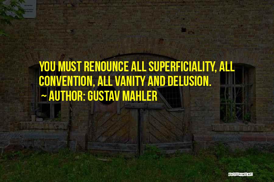 Gustav Mahler Quotes: You Must Renounce All Superficiality, All Convention, All Vanity And Delusion.
