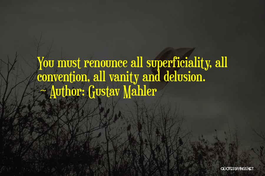 Gustav Mahler Quotes: You Must Renounce All Superficiality, All Convention, All Vanity And Delusion.