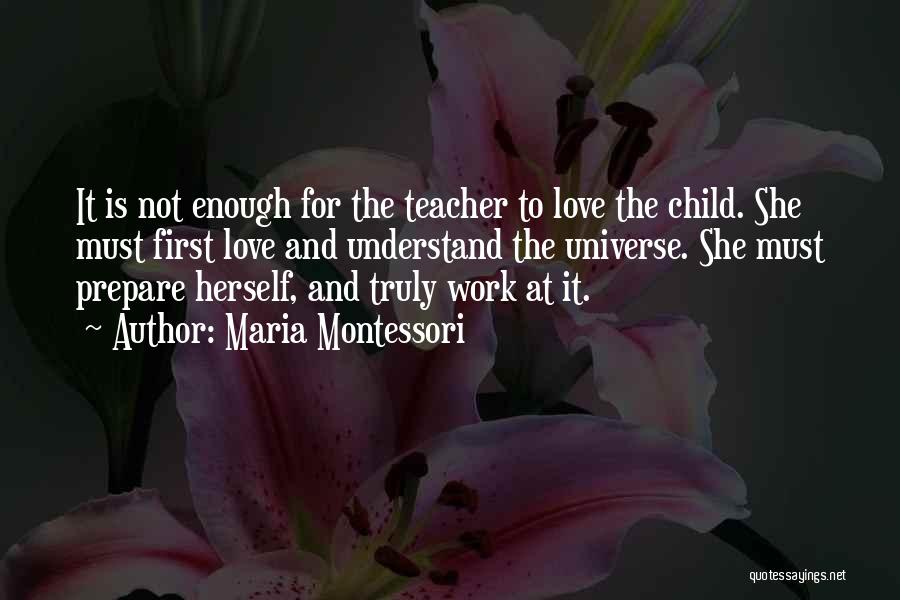 Maria Montessori Quotes: It Is Not Enough For The Teacher To Love The Child. She Must First Love And Understand The Universe. She