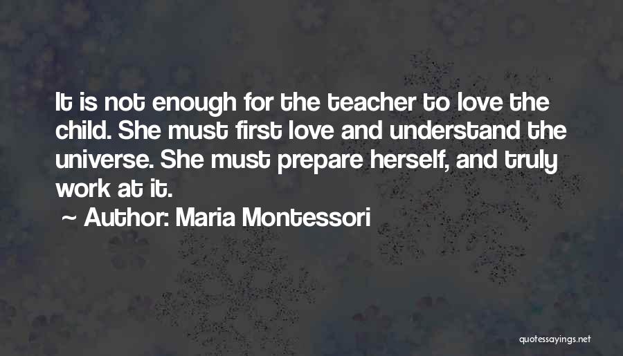 Maria Montessori Quotes: It Is Not Enough For The Teacher To Love The Child. She Must First Love And Understand The Universe. She