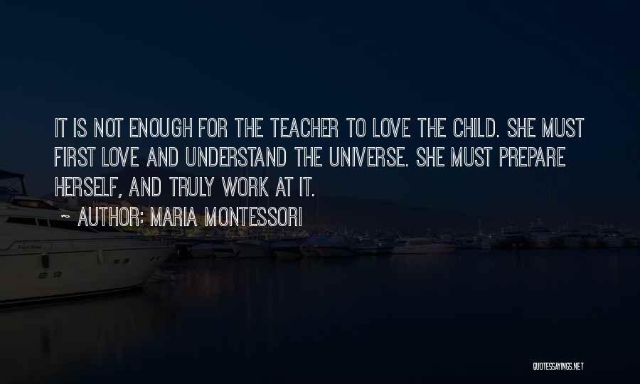 Maria Montessori Quotes: It Is Not Enough For The Teacher To Love The Child. She Must First Love And Understand The Universe. She