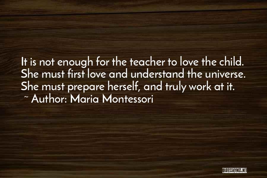 Maria Montessori Quotes: It Is Not Enough For The Teacher To Love The Child. She Must First Love And Understand The Universe. She