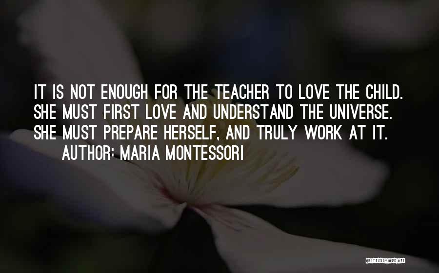 Maria Montessori Quotes: It Is Not Enough For The Teacher To Love The Child. She Must First Love And Understand The Universe. She