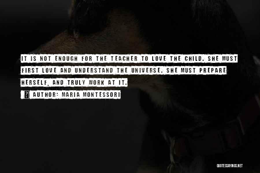 Maria Montessori Quotes: It Is Not Enough For The Teacher To Love The Child. She Must First Love And Understand The Universe. She