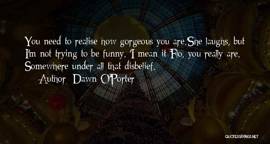 Dawn O'Porter Quotes: You Need To Realise How Gorgeous You Are.'she Laughs, But I'm Not Trying To Be Funny. 'i Mean It Flo,