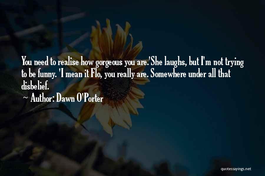 Dawn O'Porter Quotes: You Need To Realise How Gorgeous You Are.'she Laughs, But I'm Not Trying To Be Funny. 'i Mean It Flo,
