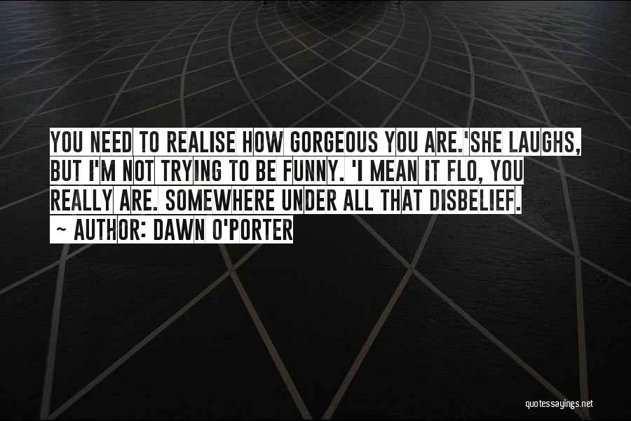 Dawn O'Porter Quotes: You Need To Realise How Gorgeous You Are.'she Laughs, But I'm Not Trying To Be Funny. 'i Mean It Flo,