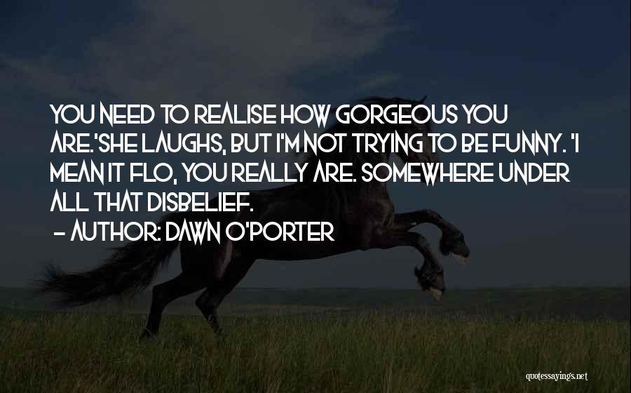 Dawn O'Porter Quotes: You Need To Realise How Gorgeous You Are.'she Laughs, But I'm Not Trying To Be Funny. 'i Mean It Flo,