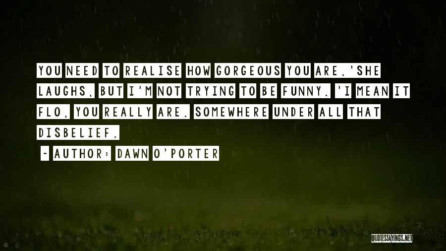 Dawn O'Porter Quotes: You Need To Realise How Gorgeous You Are.'she Laughs, But I'm Not Trying To Be Funny. 'i Mean It Flo,