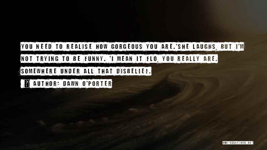 Dawn O'Porter Quotes: You Need To Realise How Gorgeous You Are.'she Laughs, But I'm Not Trying To Be Funny. 'i Mean It Flo,