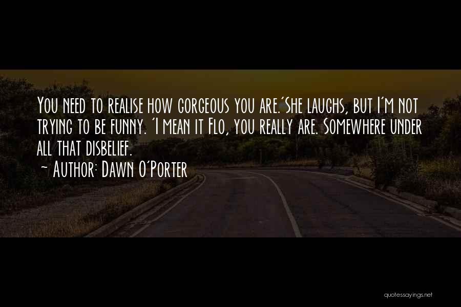 Dawn O'Porter Quotes: You Need To Realise How Gorgeous You Are.'she Laughs, But I'm Not Trying To Be Funny. 'i Mean It Flo,