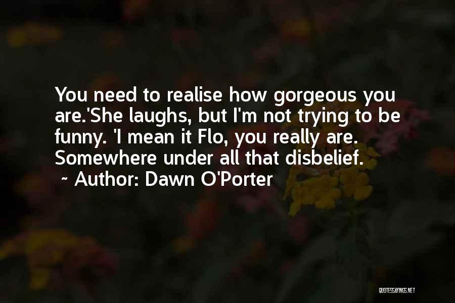 Dawn O'Porter Quotes: You Need To Realise How Gorgeous You Are.'she Laughs, But I'm Not Trying To Be Funny. 'i Mean It Flo,