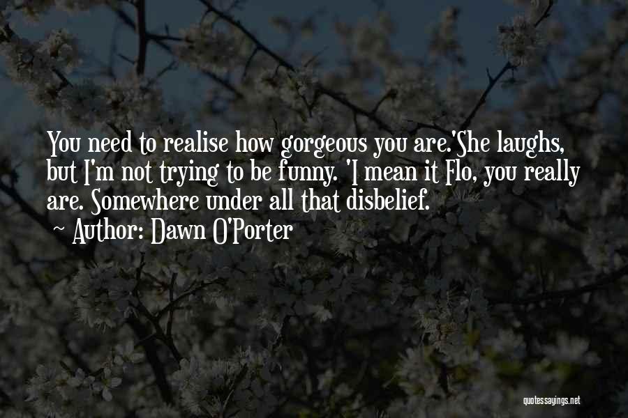 Dawn O'Porter Quotes: You Need To Realise How Gorgeous You Are.'she Laughs, But I'm Not Trying To Be Funny. 'i Mean It Flo,