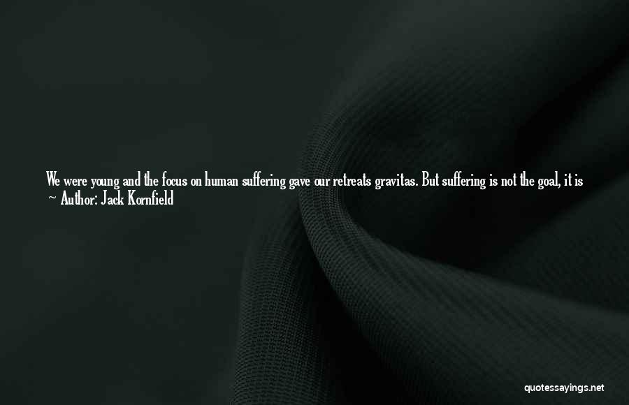 Jack Kornfield Quotes: We Were Young And The Focus On Human Suffering Gave Our Retreats Gravitas. But Suffering Is Not The Goal, It