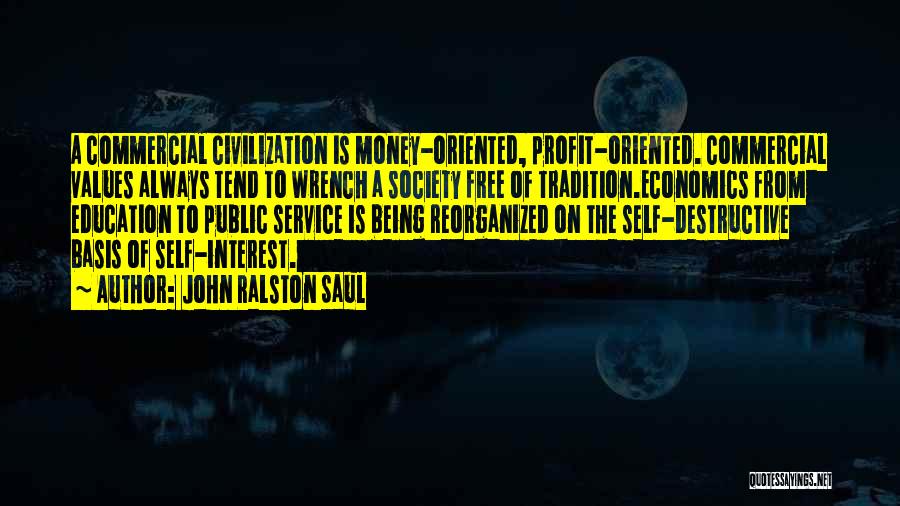 John Ralston Saul Quotes: A Commercial Civilization Is Money-oriented, Profit-oriented. Commercial Values Always Tend To Wrench A Society Free Of Tradition.economics From Education To