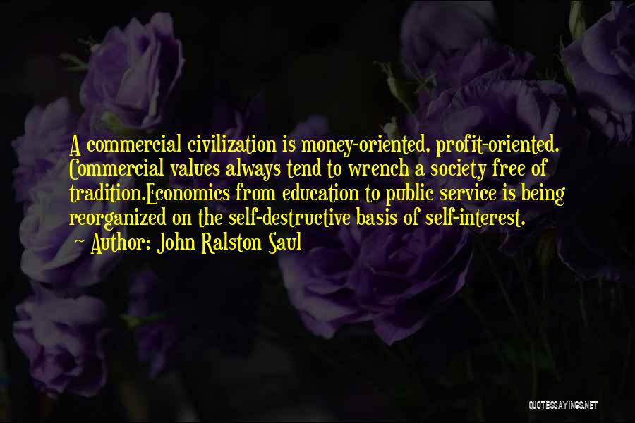 John Ralston Saul Quotes: A Commercial Civilization Is Money-oriented, Profit-oriented. Commercial Values Always Tend To Wrench A Society Free Of Tradition.economics From Education To