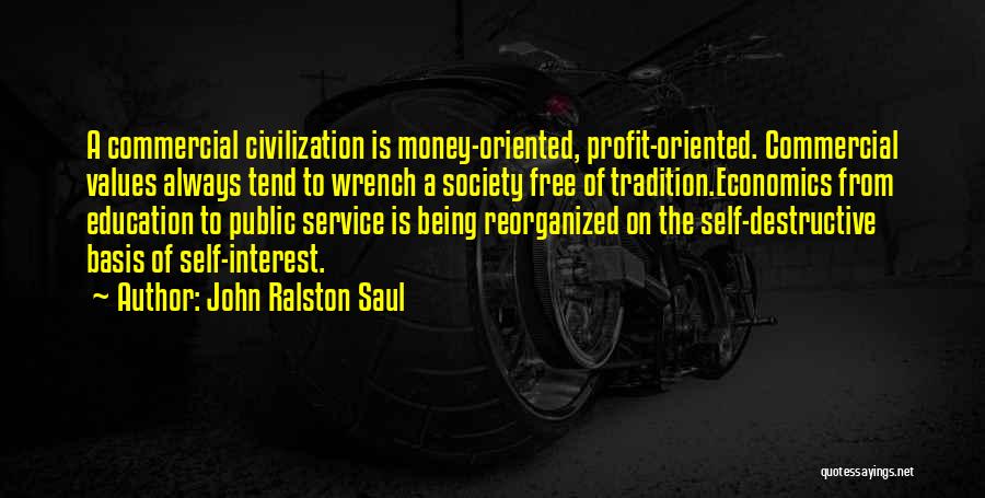 John Ralston Saul Quotes: A Commercial Civilization Is Money-oriented, Profit-oriented. Commercial Values Always Tend To Wrench A Society Free Of Tradition.economics From Education To