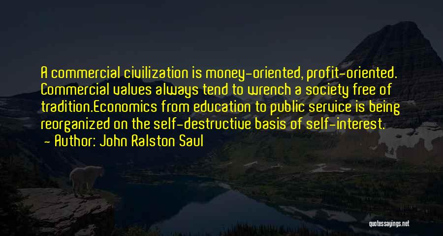 John Ralston Saul Quotes: A Commercial Civilization Is Money-oriented, Profit-oriented. Commercial Values Always Tend To Wrench A Society Free Of Tradition.economics From Education To