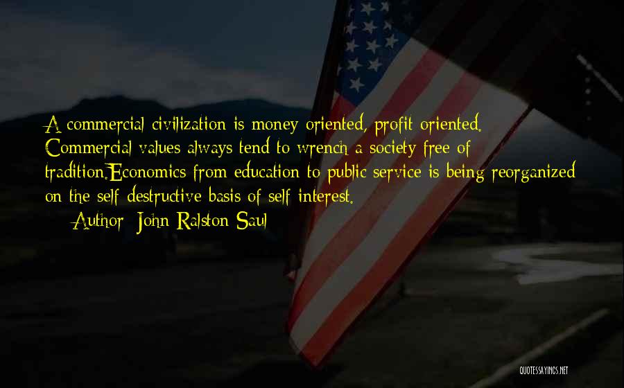 John Ralston Saul Quotes: A Commercial Civilization Is Money-oriented, Profit-oriented. Commercial Values Always Tend To Wrench A Society Free Of Tradition.economics From Education To
