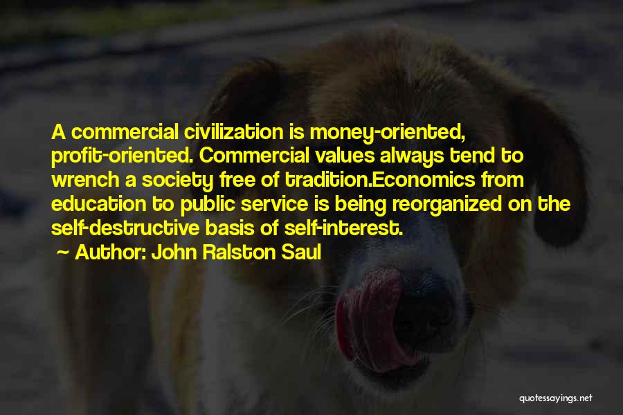 John Ralston Saul Quotes: A Commercial Civilization Is Money-oriented, Profit-oriented. Commercial Values Always Tend To Wrench A Society Free Of Tradition.economics From Education To