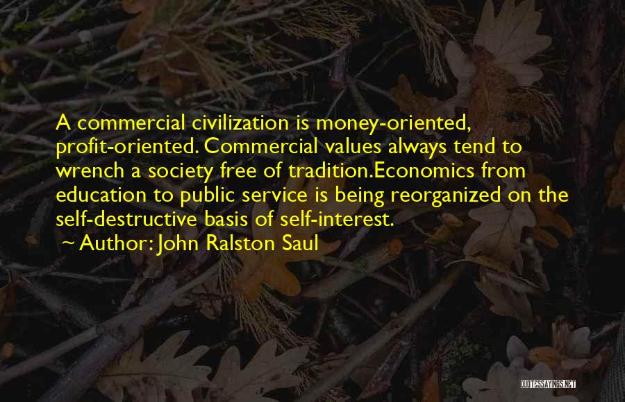 John Ralston Saul Quotes: A Commercial Civilization Is Money-oriented, Profit-oriented. Commercial Values Always Tend To Wrench A Society Free Of Tradition.economics From Education To