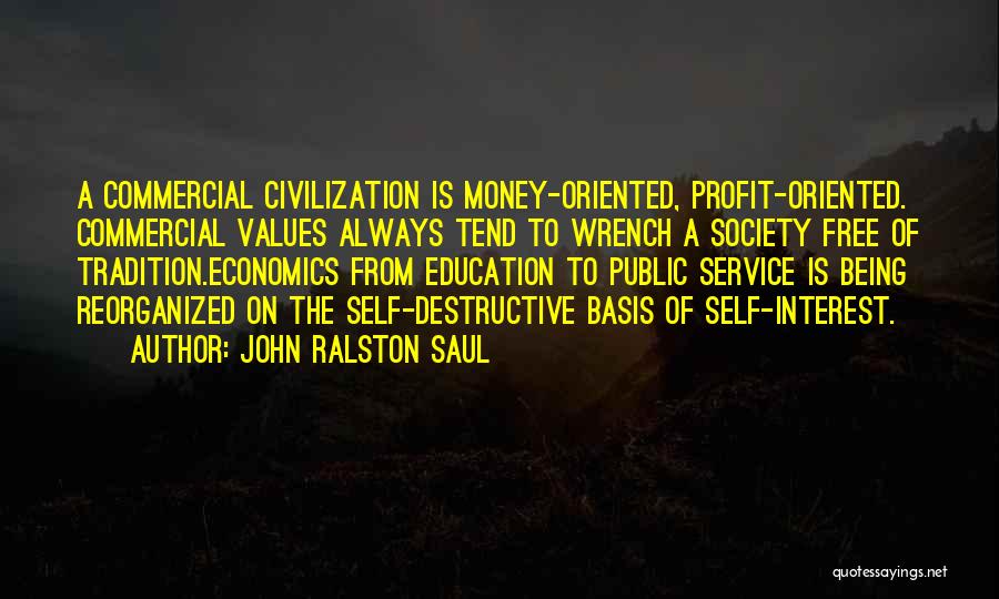 John Ralston Saul Quotes: A Commercial Civilization Is Money-oriented, Profit-oriented. Commercial Values Always Tend To Wrench A Society Free Of Tradition.economics From Education To