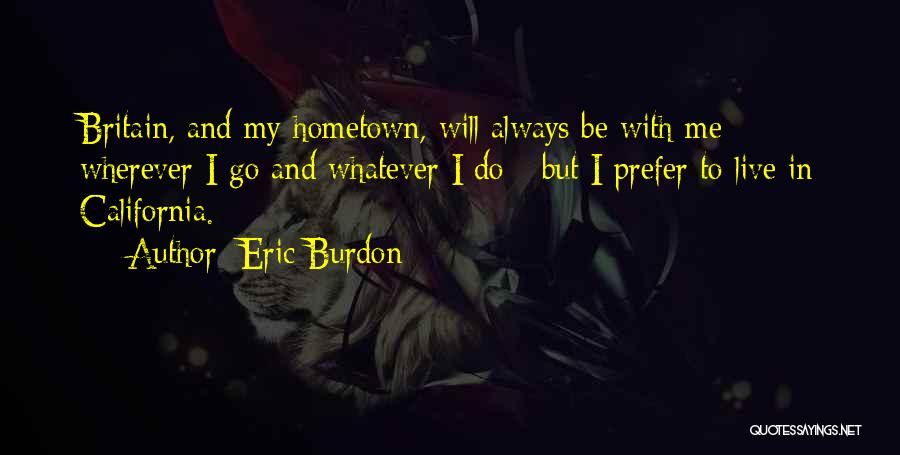 Eric Burdon Quotes: Britain, And My Hometown, Will Always Be With Me Wherever I Go And Whatever I Do - But I Prefer