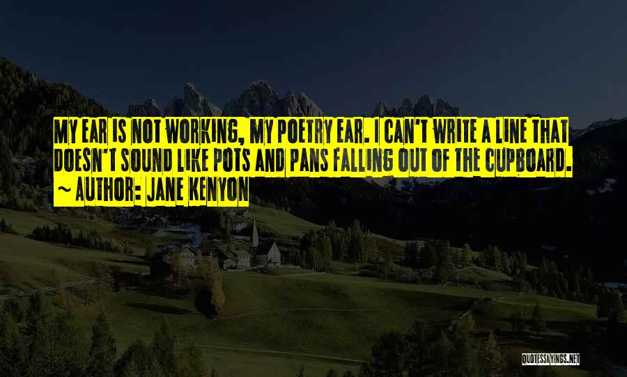 Jane Kenyon Quotes: My Ear Is Not Working, My Poetry Ear. I Can't Write A Line That Doesn't Sound Like Pots And Pans