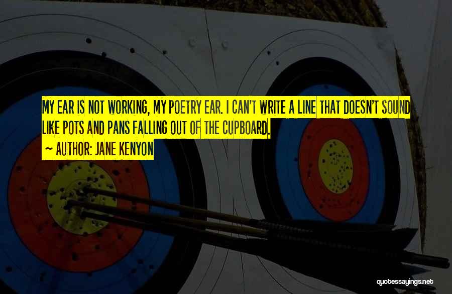 Jane Kenyon Quotes: My Ear Is Not Working, My Poetry Ear. I Can't Write A Line That Doesn't Sound Like Pots And Pans