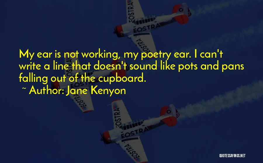 Jane Kenyon Quotes: My Ear Is Not Working, My Poetry Ear. I Can't Write A Line That Doesn't Sound Like Pots And Pans