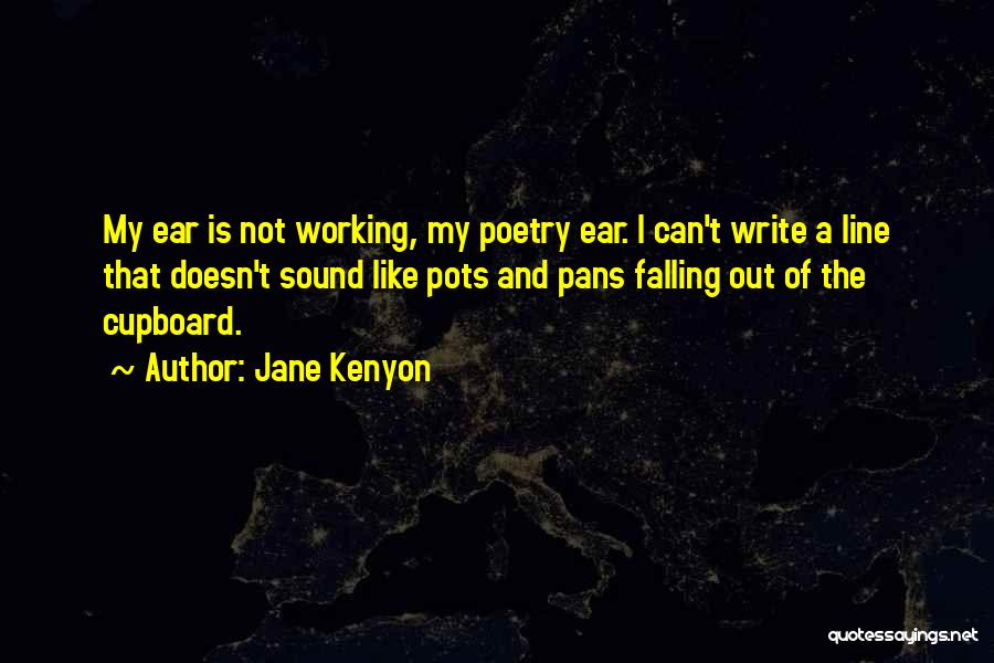 Jane Kenyon Quotes: My Ear Is Not Working, My Poetry Ear. I Can't Write A Line That Doesn't Sound Like Pots And Pans