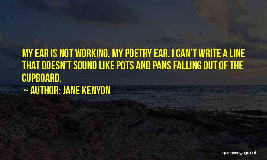 Jane Kenyon Quotes: My Ear Is Not Working, My Poetry Ear. I Can't Write A Line That Doesn't Sound Like Pots And Pans