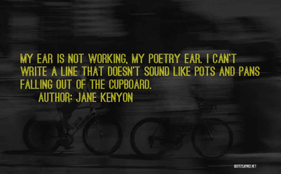 Jane Kenyon Quotes: My Ear Is Not Working, My Poetry Ear. I Can't Write A Line That Doesn't Sound Like Pots And Pans