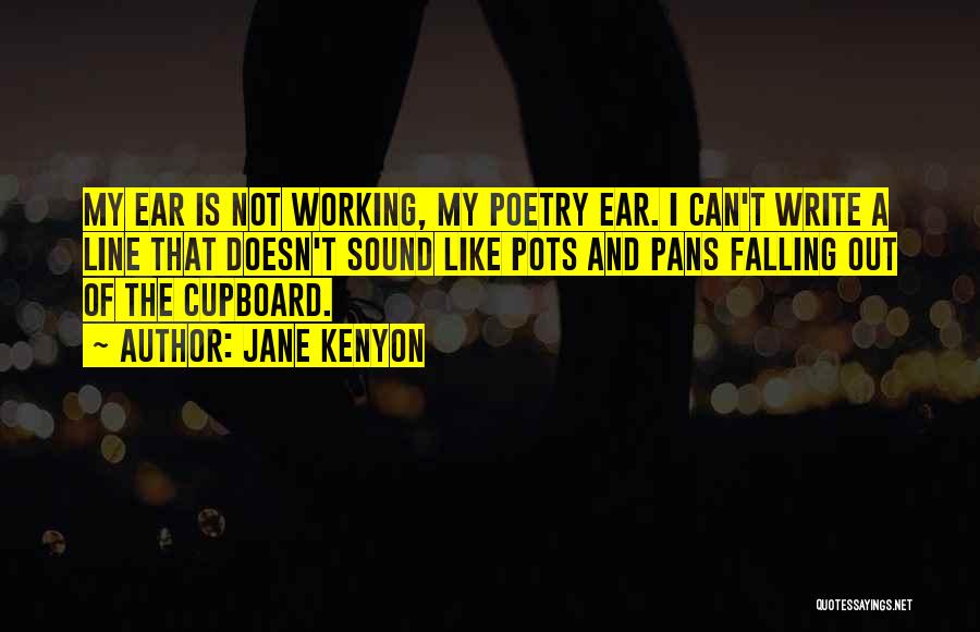 Jane Kenyon Quotes: My Ear Is Not Working, My Poetry Ear. I Can't Write A Line That Doesn't Sound Like Pots And Pans