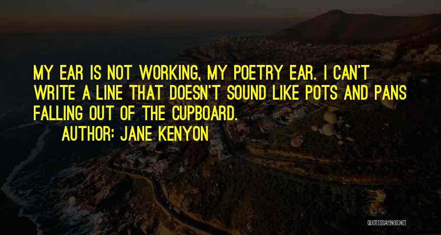 Jane Kenyon Quotes: My Ear Is Not Working, My Poetry Ear. I Can't Write A Line That Doesn't Sound Like Pots And Pans