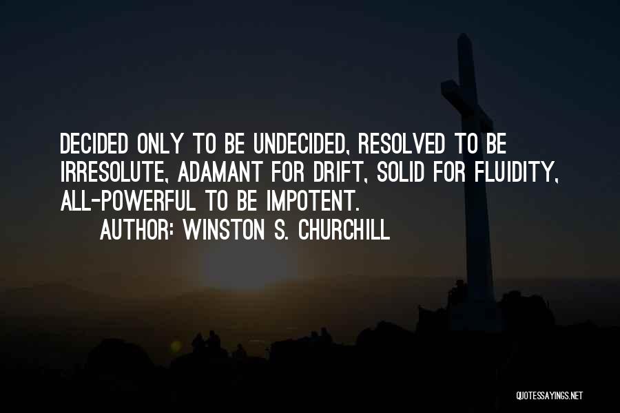 Winston S. Churchill Quotes: Decided Only To Be Undecided, Resolved To Be Irresolute, Adamant For Drift, Solid For Fluidity, All-powerful To Be Impotent.