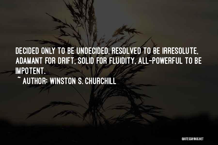 Winston S. Churchill Quotes: Decided Only To Be Undecided, Resolved To Be Irresolute, Adamant For Drift, Solid For Fluidity, All-powerful To Be Impotent.