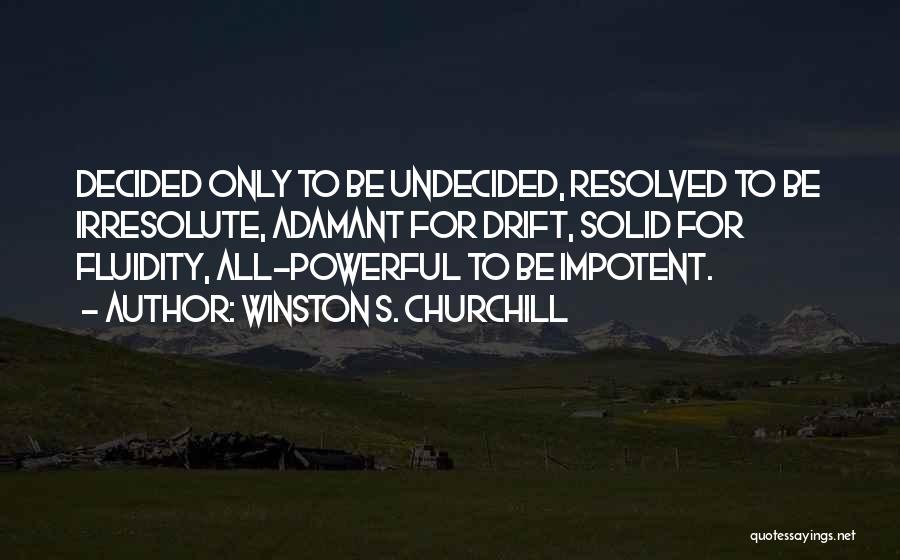 Winston S. Churchill Quotes: Decided Only To Be Undecided, Resolved To Be Irresolute, Adamant For Drift, Solid For Fluidity, All-powerful To Be Impotent.