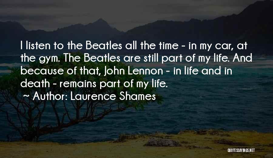 Laurence Shames Quotes: I Listen To The Beatles All The Time - In My Car, At The Gym. The Beatles Are Still Part