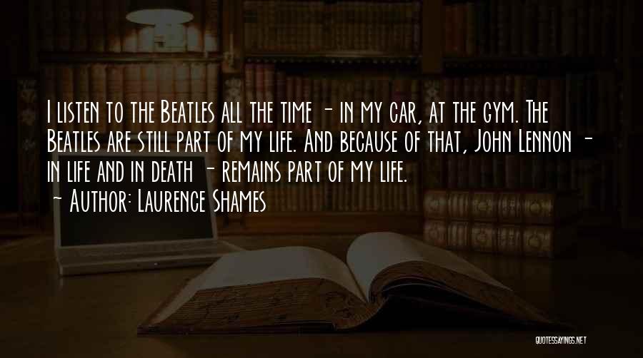 Laurence Shames Quotes: I Listen To The Beatles All The Time - In My Car, At The Gym. The Beatles Are Still Part